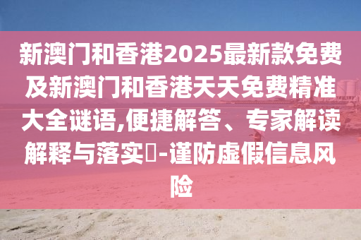新澳門和香港2025最新款免費及新澳門和香港天天免費精準(zhǔn)大全謎語,便捷解答、專家解讀解釋與落實?-謹(jǐn)防虛假信息風(fēng)險