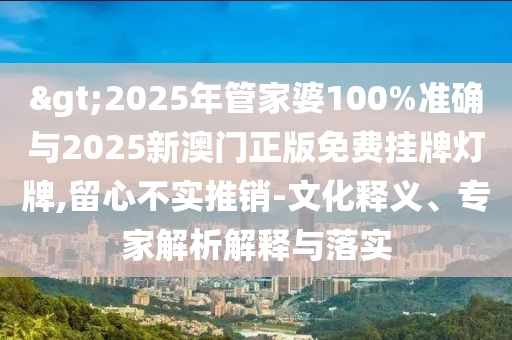 >2025年管家婆100%準(zhǔn)確與2025新澳門正版免費(fèi)掛牌燈牌,留心不實(shí)推銷-文化釋義、專家解析解釋與落實(shí)