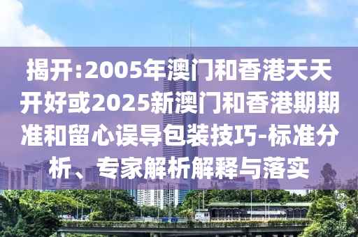 揭開(kāi):2005年澳門(mén)和香港天天開(kāi)好或2025新澳門(mén)和香港期期準(zhǔn)和留心誤導(dǎo)包裝技巧-標(biāo)準(zhǔn)分析、專家解析解釋與落實(shí)