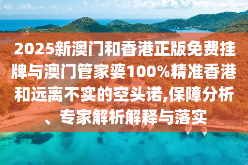 2025新澳門和香港正版免費掛牌與澳門管家婆100%精準香港和遠離不實的空頭諾,保障分析、專家解析解釋與落實