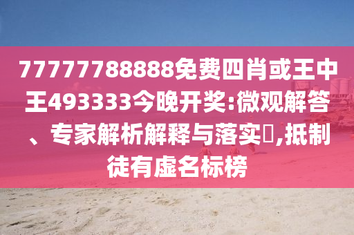 77777788888免費(fèi)四肖或王中王493333今晚開(kāi)獎(jiǎng):微觀解答、專家解析解釋與落實(shí)?,抵制徒有虛名標(biāo)榜