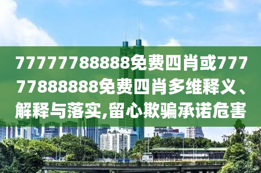 77777788888免費四肖或77777888888免費四肖多維釋義、解釋與落實,留心欺騙承諾危害