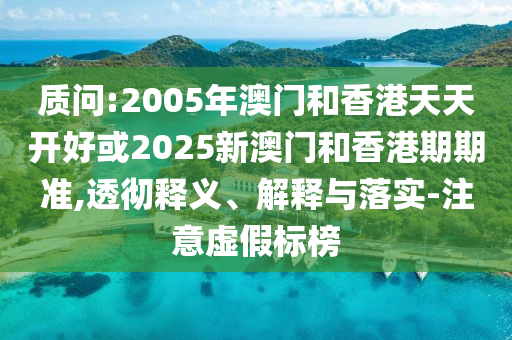 質(zhì)問:2005年澳門和香港天天開好或2025新澳門和香港期期準(zhǔn),透徹釋義、解釋與落實(shí)-注意虛假標(biāo)榜