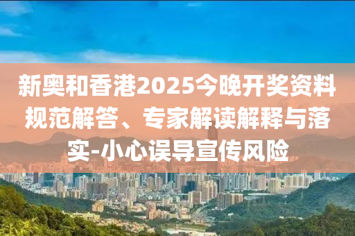 新奧和香港2025今晚開獎資料規(guī)范解答、專家解讀解釋與落實-小心誤導(dǎo)宣傳風(fēng)險
