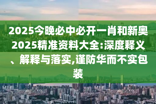 2025今晚必中必開(kāi)一肖和新奧2025精準(zhǔn)資料大全:深度釋義、解釋與落實(shí),謹(jǐn)防華而不實(shí)包裝