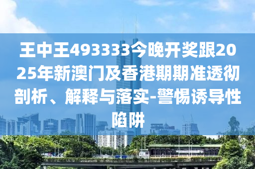 王中王493333今晚開獎(jiǎng)跟2025年新澳門及香港期期準(zhǔn)透徹剖析、解釋與落實(shí)-警惕誘導(dǎo)性陷阱