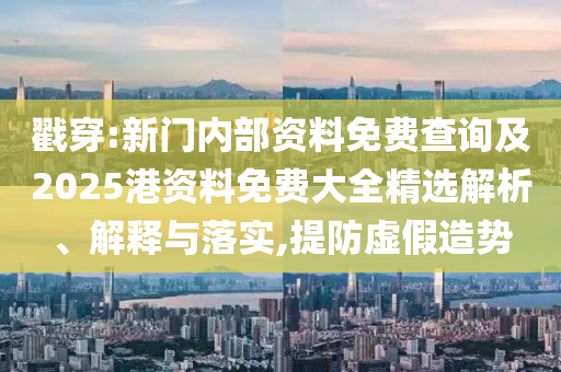 戳穿:新門內(nèi)部資料免費查詢及2025港資料免費大全精選解析、解釋與落實,提防虛假造勢