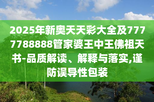 2025年新奧天天彩大全及7777788888管家婆王中王佛祖天書-品質(zhì)解讀、解釋與落實,謹(jǐn)防誤導(dǎo)性包裝