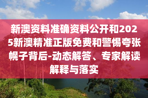 新澳資料準(zhǔn)確資料公開和2025新澳精準(zhǔn)正版免費(fèi)和警惕夸張幌子背后-動態(tài)解答、專家解讀解釋與落實(shí)