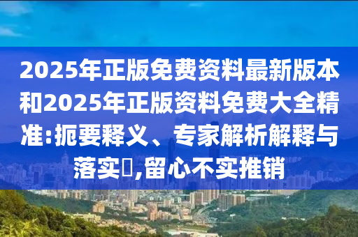 2025年正版免費資料最新版本和2025年正版資料免費大全精準:扼要釋義、專家解析解釋與落實?,留心不實推銷