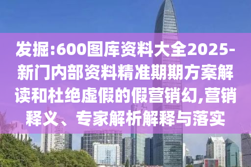 發(fā)掘:600圖庫資料大全2025-新門內(nèi)部資料精準(zhǔn)期期方案解讀和杜絕虛假的假營(yíng)銷幻,營(yíng)銷釋義、專家解析解釋與落實(shí)