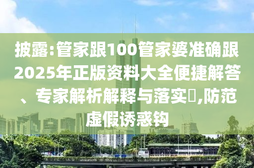 披露:管家跟100管家婆準(zhǔn)確跟2025年正版資料大全便捷解答、專家解析解釋與落實(shí)?,防范虛假誘惑鉤