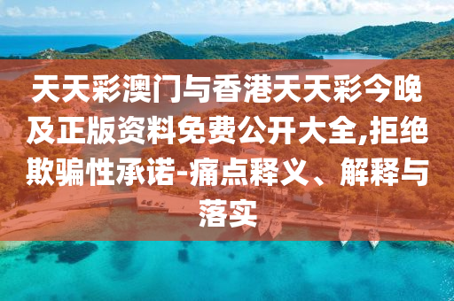 天天彩澳門與香港天天彩今晚及正版資料免費公開大全,拒絕欺騙性承諾-痛點釋義、解釋與落實