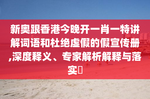 新奧跟香港今晚開一肖一特講解詞語(yǔ)和杜絕虛假的假宣傳冊(cè),深度釋義、專家解析解釋與落實(shí)?