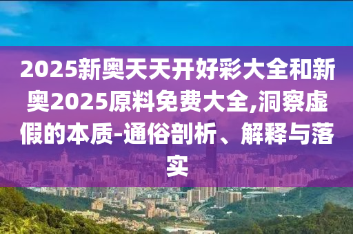 2025新奧天天開好彩大全和新奧2025原料免費(fèi)大全,洞察虛假的本質(zhì)-通俗剖析、解釋與落實(shí)