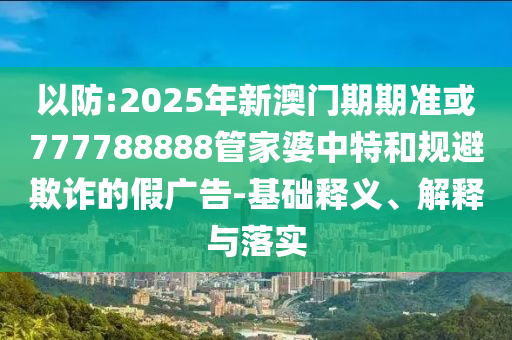 以防:2025年新澳門期期準(zhǔn)或777788888管家婆中特和規(guī)避欺詐的假廣告-基礎(chǔ)釋義、解釋與落實(shí)