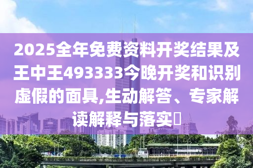2025全年免費資料開獎結(jié)果及王中王493333今晚開獎和識別虛假的面具,生動解答、專家解讀解釋與落實?