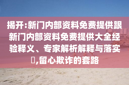 揭開:新門內(nèi)部資料免費(fèi)提供跟新門內(nèi)部資料免費(fèi)提供大全經(jīng)驗(yàn)釋義、專家解析解釋與落實(shí)?,留心欺詐的套路