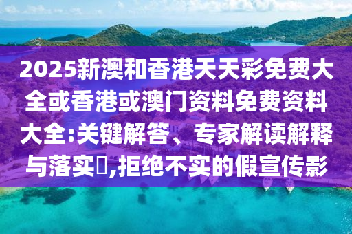 2025新澳和香港天天彩免費大全或香港或澳門資料免費資料大全:關(guān)鍵解答、專家解讀解釋與落實?,拒絕不實的假宣傳影