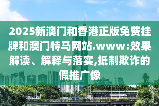 2025新澳門和香港正版免費(fèi)掛牌和澳門特馬網(wǎng)站.www:效果解讀、解釋與落實(shí),抵制欺詐的假推廣像