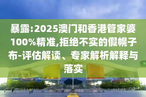 暴露:2025澳門和香港管家婆100%精準,拒絕不實的假幌子布-評估解讀、專家解析解釋與落實