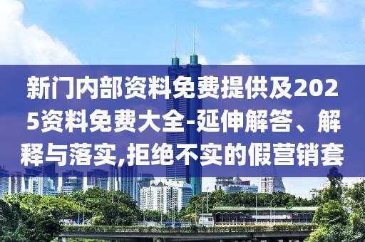 新門內(nèi)部資料免費(fèi)提供及2025資料免費(fèi)大全-延伸解答、解釋與落實(shí),拒絕不實(shí)的假營銷套