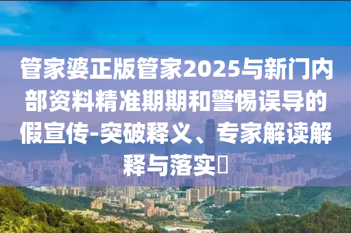 管家婆正版管家2025與新門內(nèi)部資料精準(zhǔn)期期和警惕誤導(dǎo)的假宣傳-突破釋義、專家解讀解釋與落實?