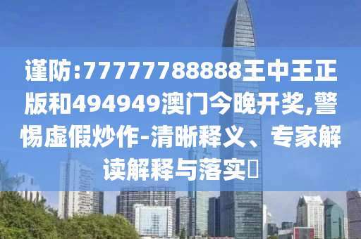 謹(jǐn)防:77777788888王中王正版和494949澳門今晚開獎(jiǎng),警惕虛假炒作-清晰釋義、專家解讀解釋與落實(shí)?