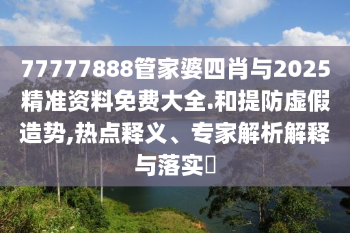 77777888管家婆四肖與2025精準(zhǔn)資料免費(fèi)大全.和提防虛假造勢(shì),熱點(diǎn)釋義、專家解析解釋與落實(shí)?
