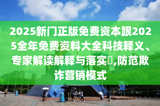 2025新門正版免費(fèi)資本跟2025全年免費(fèi)資料大全科技釋義、專家解讀解釋與落實(shí)?,防范欺詐營銷模式