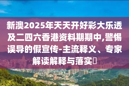 新澳2025年天天開好彩大樂透及二四六香港資料期期中,警惕誤導的假宣傳-主流釋義、專家解讀解釋與落實?
