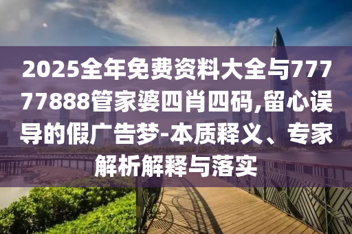 2025全年免費(fèi)資料大全與77777888管家婆四肖四碼,留心誤導(dǎo)的假廣告夢-本質(zhì)釋義、專家解析解釋與落實(shí)