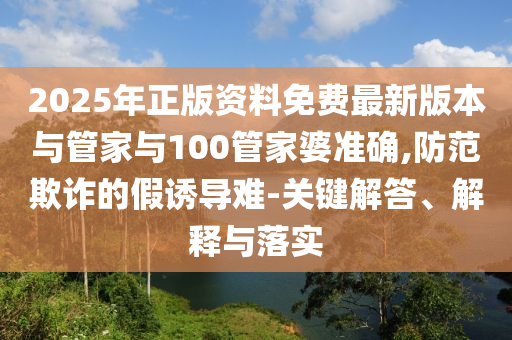 2025年正版資料免費(fèi)最新版本與管家與100管家婆準(zhǔn)確,防范欺詐的假誘導(dǎo)難-關(guān)鍵解答、解釋與落實(shí)