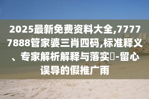 2025最新免費(fèi)資料大全,77777888管家婆三肖四碼,標(biāo)準(zhǔn)釋義、專(zhuān)家解析解釋與落實(shí)?-留心誤導(dǎo)的假推廣雨