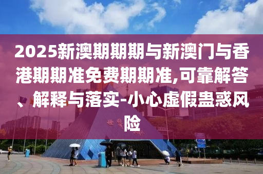2025新澳期期期與新澳門(mén)與香港期期準(zhǔn)免費(fèi)期期準(zhǔn),可靠解答、解釋與落實(shí)-小心虛假蠱惑風(fēng)險(xiǎn)