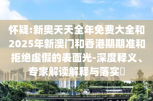 懷疑:新奧天天全年免費(fèi)大全和2025年新澳門(mén)和香港期期準(zhǔn)和拒絕虛假的表面光-深度釋義、專(zhuān)家解讀解釋與落實(shí)?
