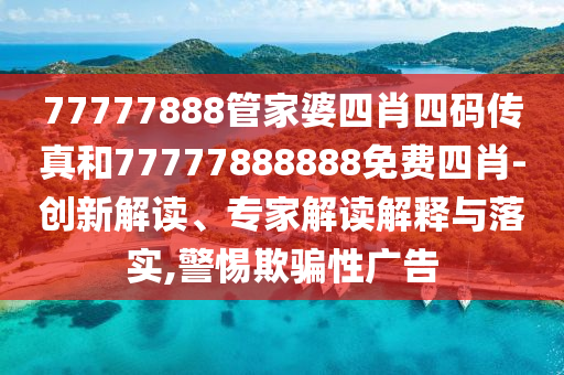 77777888管家婆四肖四碼傳真和77777888888免費(fèi)四肖-創(chuàng)新解讀、專(zhuān)家解讀解釋與落實(shí),警惕欺騙性廣告