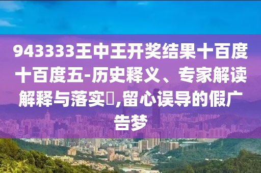 943333王中王開(kāi)獎(jiǎng)結(jié)果十百度十百度五-歷史釋義、專(zhuān)家解讀解釋與落實(shí)?,留心誤導(dǎo)的假?gòu)V告夢(mèng)