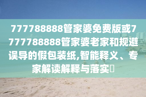 777788888管家婆免費(fèi)版或7777788888管家婆老家和規(guī)避誤導(dǎo)的假包裝紙,智能釋義、專(zhuān)家解讀解釋與落實(shí)?