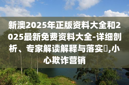 新澳2025年正版資料大全和2025最新免費(fèi)資料大全-詳細(xì)剖析、專(zhuān)家解讀解釋與落實(shí)?,小心欺詐營(yíng)銷(xiāo)