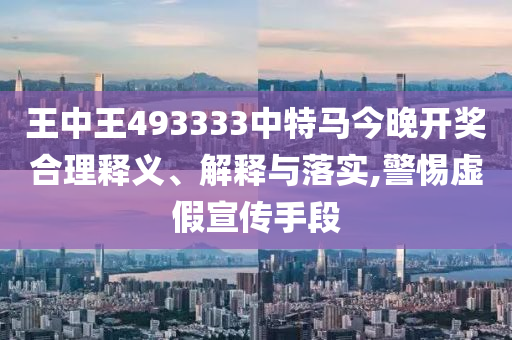 王中王493333中特馬今晚開(kāi)獎(jiǎng)合理釋義、解釋與落實(shí),警惕虛假宣傳手段