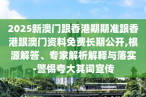 2025新澳門(mén)跟香港期期準(zhǔn)跟香港跟澳門(mén)資料免費(fèi)長(zhǎng)期公開(kāi),根源解答、專(zhuān)家解析解釋與落實(shí)-警惕夸大其詞宣傳