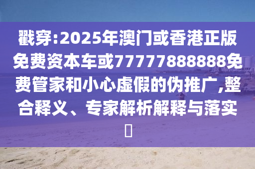 戳穿:2025年澳門(mén)或香港正版免費(fèi)資本車(chē)或77777888888免費(fèi)管家和小心虛假的偽推廣,整合釋義、專(zhuān)家解析解釋與落實(shí)?