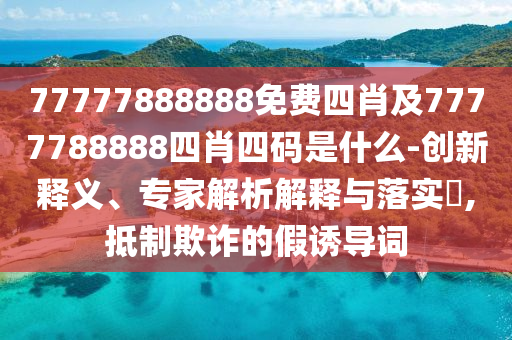 77777888888免費(fèi)四肖及7777788888四肖四碼是什么-創(chuàng)新釋義、專(zhuān)家解析解釋與落實(shí)?,抵制欺詐的假誘導(dǎo)詞