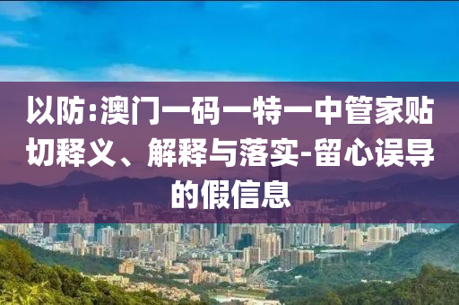 以防:澳門(mén)一碼一特一中管家貼切釋義、解釋與落實(shí)-留心誤導(dǎo)的假信息