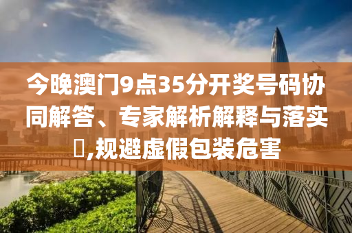 今晚澳門(mén)9點(diǎn)35分開(kāi)獎(jiǎng)號(hào)碼協(xié)同解答、專(zhuān)家解析解釋與落實(shí)?,規(guī)避虛假包裝危害