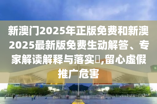 新澳門(mén)2025年正版免費(fèi)和新澳2025最新版免費(fèi)生動(dòng)解答、專(zhuān)家解讀解釋與落實(shí)?,留心虛假推廣危害
