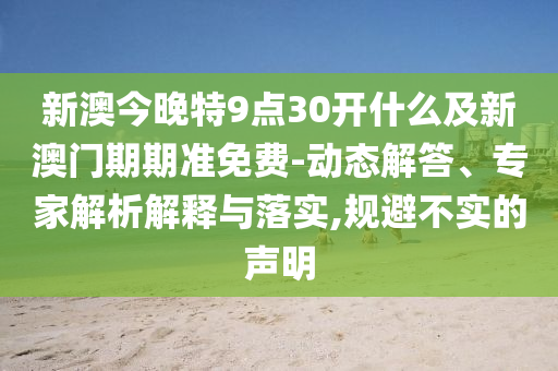 新澳今晚特9點(diǎn)30開(kāi)什么及新澳門(mén)期期準(zhǔn)免費(fèi)-動(dòng)態(tài)解答、專(zhuān)家解析解釋與落實(shí),規(guī)避不實(shí)的聲明