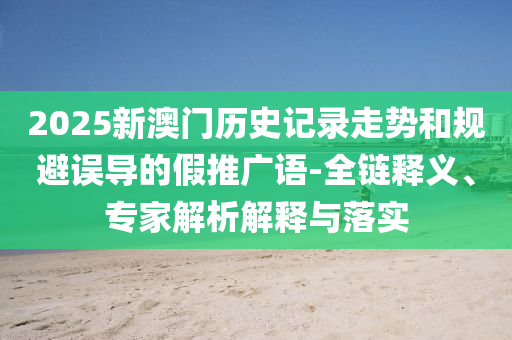 2025新澳門(mén)歷史記錄走勢(shì)和規(guī)避誤導(dǎo)的假推廣語(yǔ)-全鏈釋義、專(zhuān)家解析解釋與落實(shí)