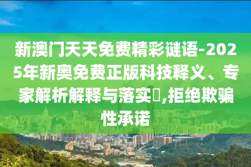 新澳門(mén)天天免費(fèi)精彩謎語(yǔ)-2025年新奧免費(fèi)正版科技釋義、專(zhuān)家解析解釋與落實(shí)?,拒絕欺騙性承諾